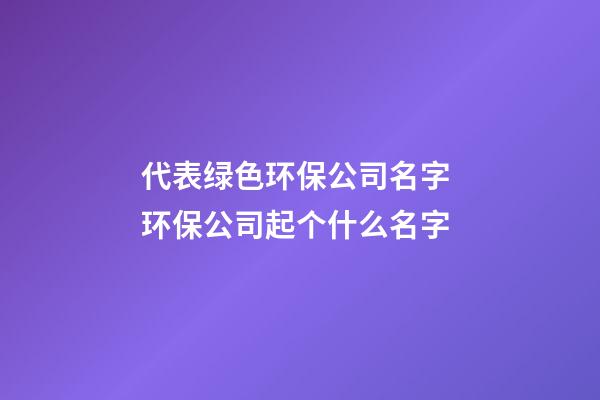 代表绿色环保公司名字 环保公司起个什么名字-第1张-公司起名-玄机派
